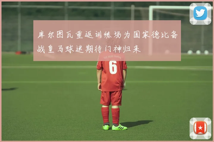 库尔图瓦重返训练场为国家德比备战皇马球迷期待门神归来