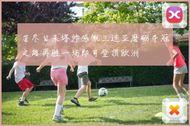 苦尽甘来塔帅感慨三连亚磨砺夺冠之路再胜一场即可登顶欧洲