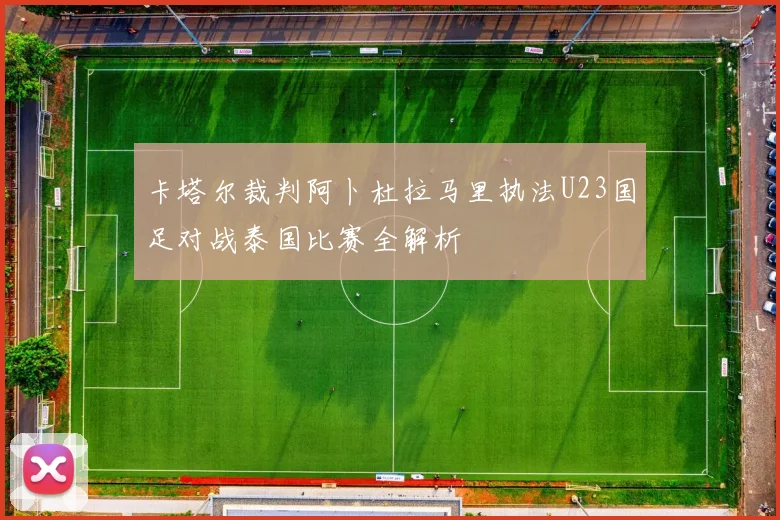 卡塔尔裁判阿卜杜拉马里执法U23国足对战泰国比赛全解析