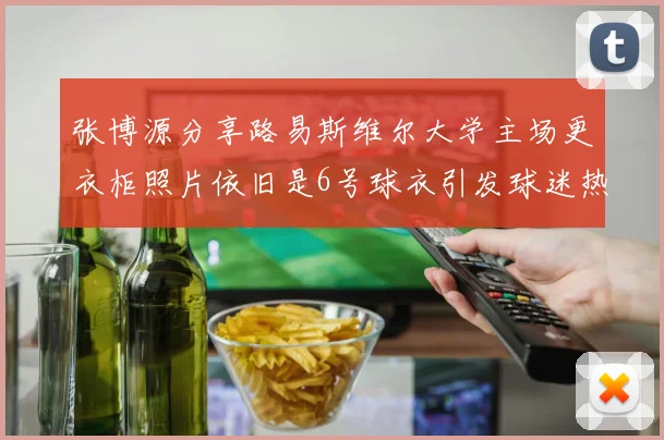 张博源分享路易斯维尔大学主场更衣柜照片依旧是6号球衣引发球迷热议