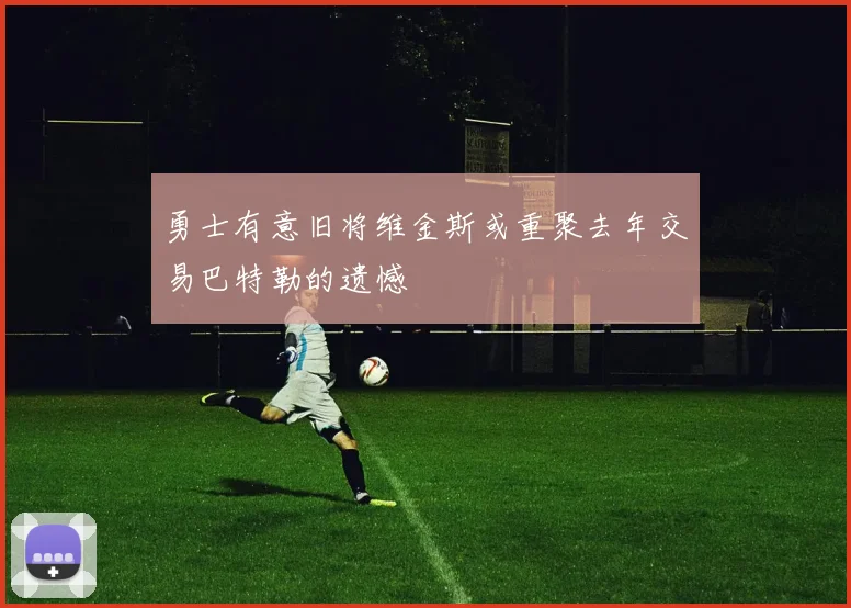勇士有意旧将维金斯或重聚去年交易巴特勒的遗憾