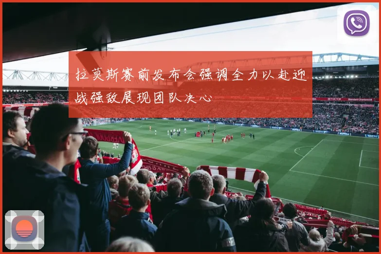 拉莫斯赛前发布会强调全力以赴迎战强敌展现团队决心