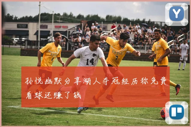孙悦幽默分享湖人夺冠经历称免费看球还赚了钱