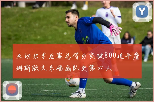 米切尔季后赛总得分突破800追平詹姆斯欧文乐福成队史第六人
