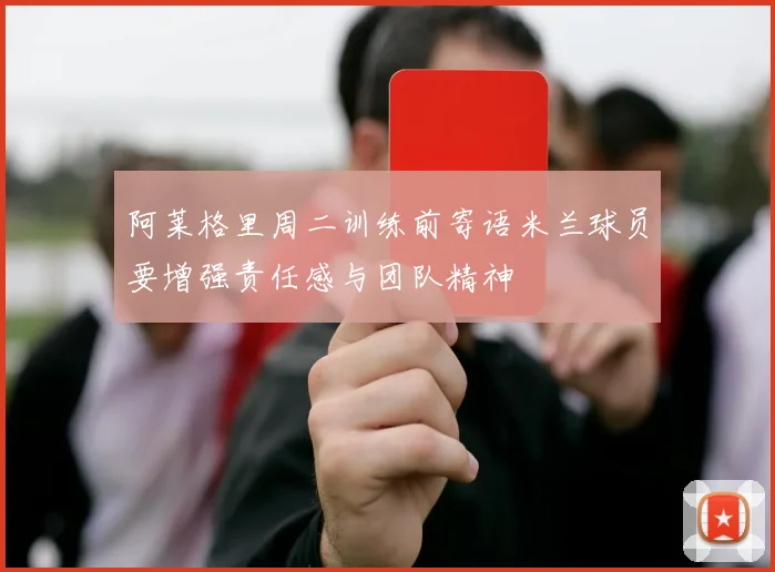 阿莱格里周二训练前寄语米兰球员要增强责任感与团队精神