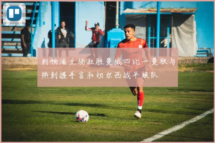 利物浦主场狂胜曼城四比一曼联与热刺握手言和切尔西战平狼队