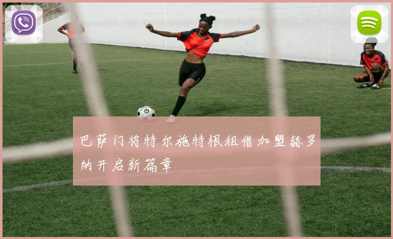 巴萨门将特尔施特根租借加盟赫罗纳开启新篇章