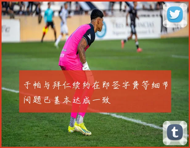 于帕与拜仁续约在即签字费等细节问题已基本达成一致