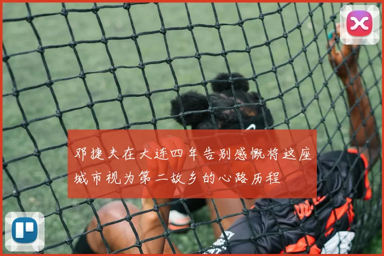 邓捷夫在大连四年告别感慨将这座城市视为第二故乡的心路历程