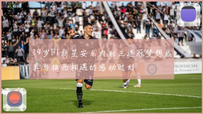 19岁F1新星安东内利三连冠梦想成真与梅西相遇的感动时刻