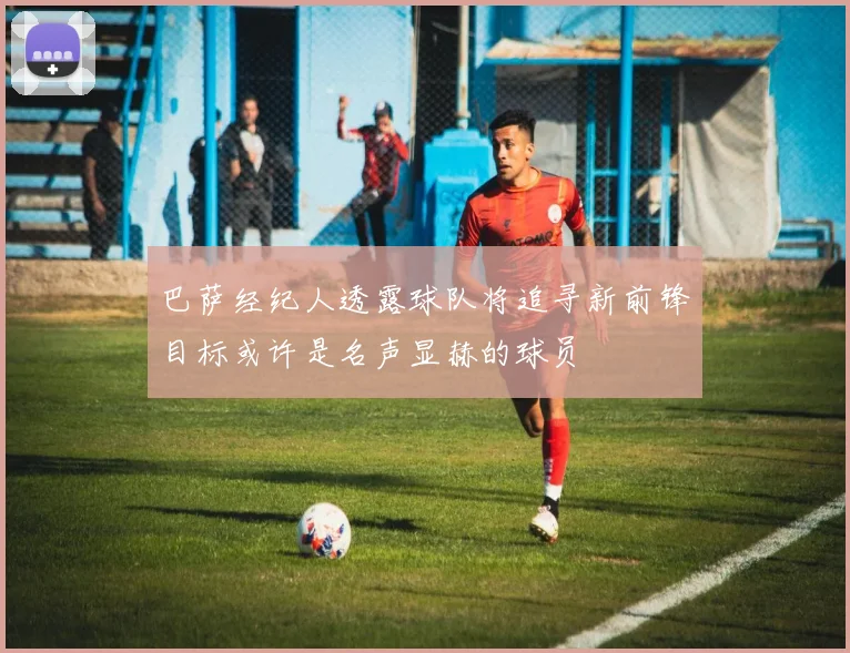 巴萨经纪人透露球队将追寻新前锋目标或许是名声显赫的球员
