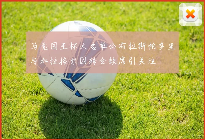 马竞国王杯大名单公布拉斯帕多里与加拉格尔因转会缺席引关注