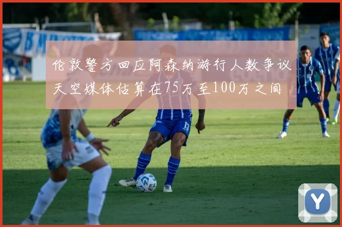 伦敦警方回应阿森纳游行人数争议天空媒体估算在75万至100万之间