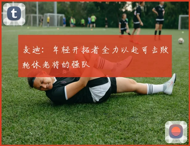 麦迪：年轻开拓者全力以赴可击败轮休老将的强队