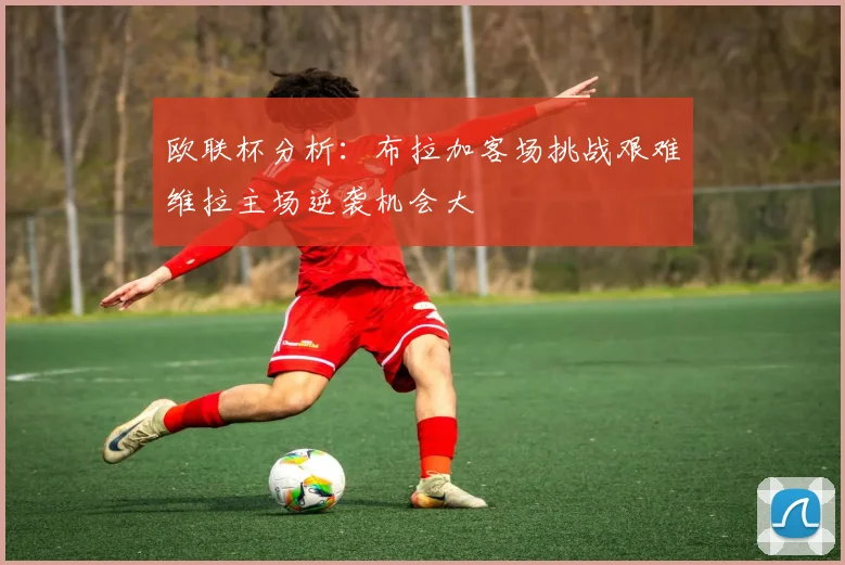 欧联杯分析：布拉加客场挑战艰难维拉主场逆袭机会大